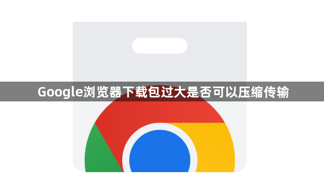 Google浏览器下载包过大是否可以压缩传输1