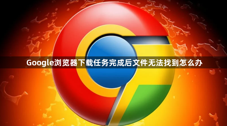Google浏览器下载任务完成后文件无法找到怎么办1
