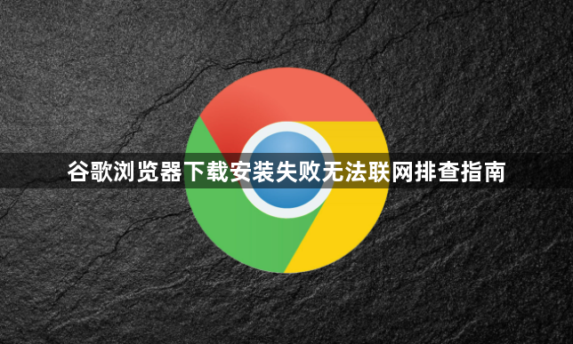 谷歌浏览器下载安装失败无法联网排查指南1