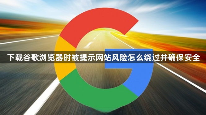 下载谷歌浏览器时被提示网站风险怎么绕过并确保安全1