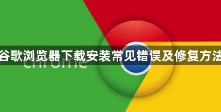 谷歌浏览器下载安装常见错误及修复方法1