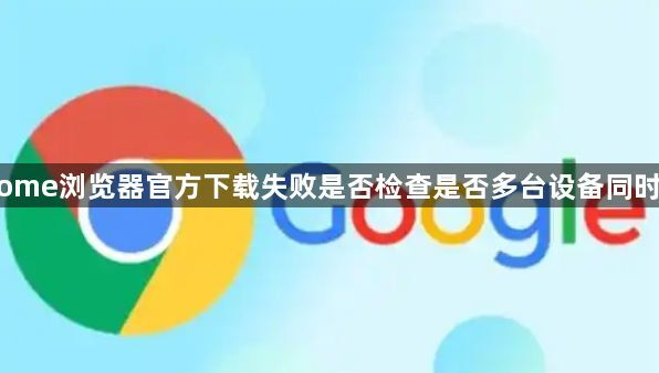 Chrome浏览器官方下载失败是否检查是否多台设备同时下载1