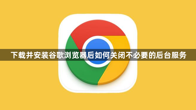 下载并安装谷歌浏览器后如何关闭不必要的后台服务1