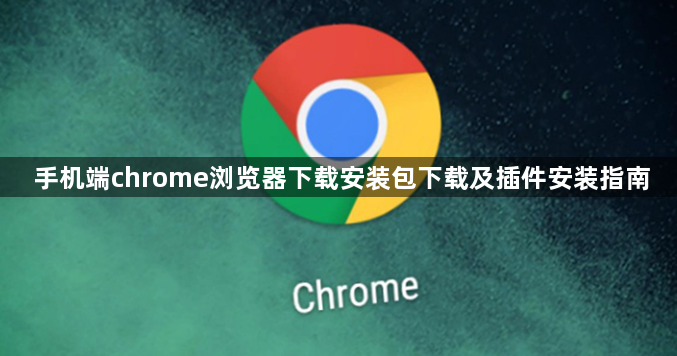 手机端chrome浏览器下载安装包下载及插件安装指南1
