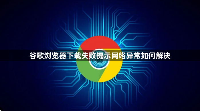 谷歌浏览器下载失败提示网络异常如何解决1
