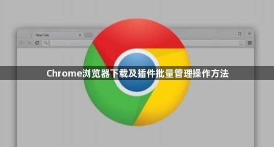 Chrome浏览器下载及插件批量管理操作方法1