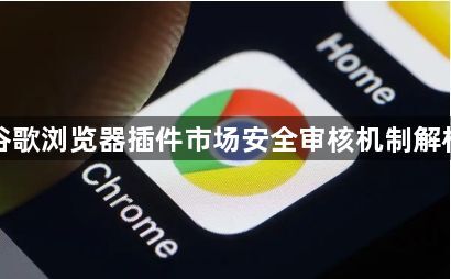 谷歌浏览器插件市场安全审核机制解析1