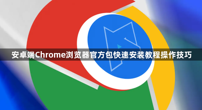 安卓端Chrome浏览器官方包快速安装教程操作技巧1