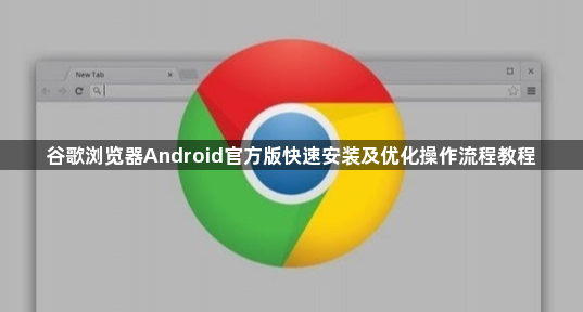 谷歌浏览器Android官方版快速安装及优化操作流程教程1