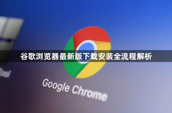 谷歌浏览器最新版下载安装全流程解析1