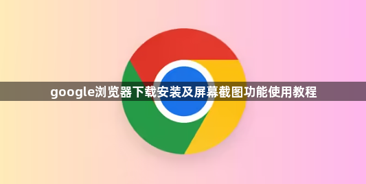google浏览器下载安装及屏幕截图功能使用教程1