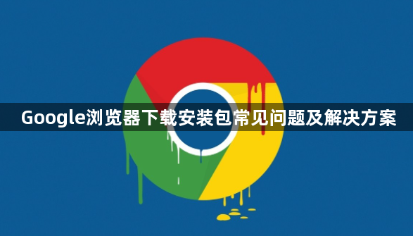 Google浏览器下载安装包常见问题及解决方案1