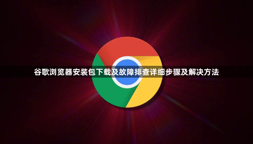 谷歌浏览器安装包下载及故障排查详细步骤及解决方法1