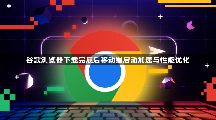 谷歌浏览器下载完成后移动端启动加速与性能优化1