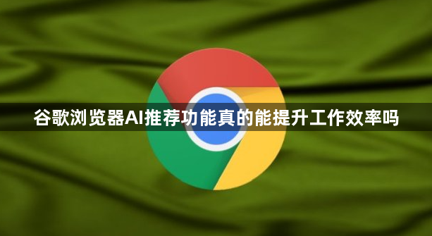 谷歌浏览器AI推荐功能真的能提升工作效率吗1