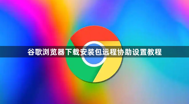 谷歌浏览器下载安装包远程协助设置教程1