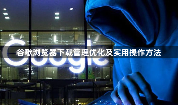 谷歌浏览器下载管理优化及实用操作方法1