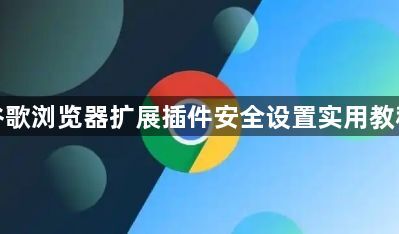 谷歌浏览器扩展插件安全设置实用教程1