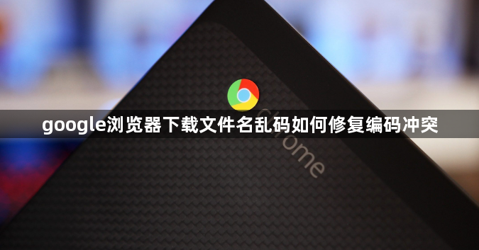google浏览器下载文件名乱码如何修复编码冲突1