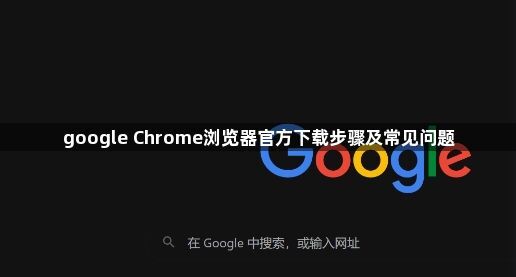 google Chrome浏览器官方下载步骤及常见问题1