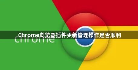 Chrome浏览器插件更新管理操作是否顺利1