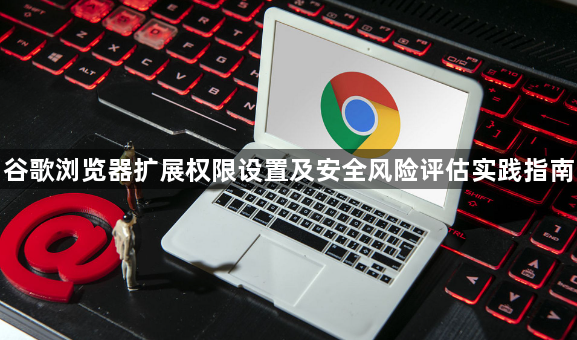 谷歌浏览器扩展权限设置及安全风险评估实践指南1
