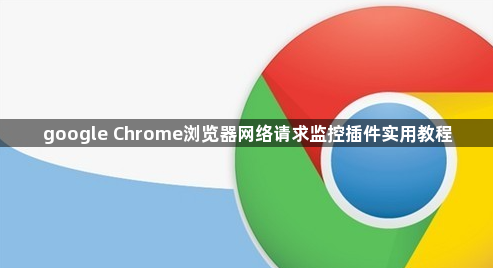 google Chrome浏览器网络请求监控插件实用教程1