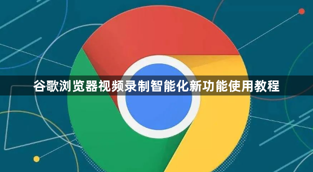 谷歌浏览器视频录制智能化新功能使用教程1