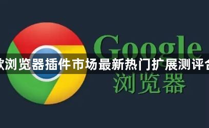 谷歌浏览器插件市场最新热门扩展测评合集1