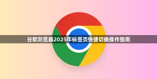 谷歌浏览器2025年标签页快捷切换操作指南1