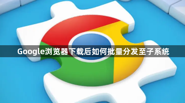 Google浏览器下载后如何批量分发至子系统1