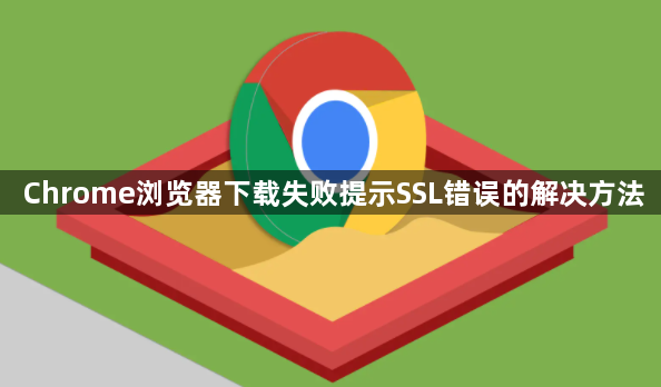 Chrome浏览器下载失败提示SSL错误的解决方法1