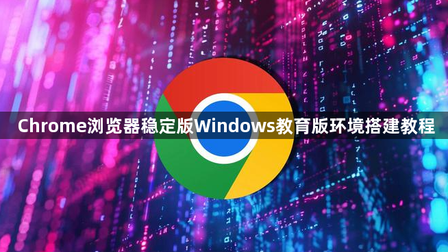 Chrome浏览器稳定版Windows教育版环境搭建教程1