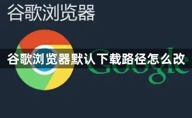 谷歌浏览器默认下载路径怎么改1