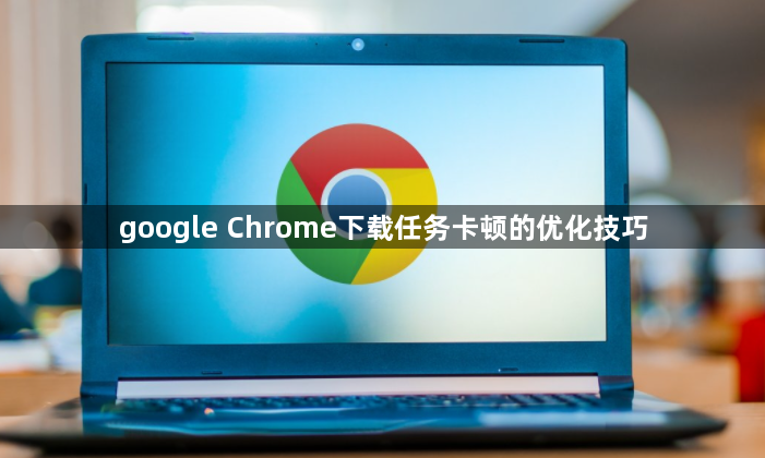 google Chrome下载任务卡顿的优化技巧1