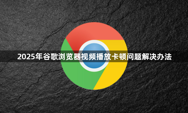2025年谷歌浏览器视频播放卡顿问题解决办法1