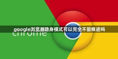 google浏览器隐身模式可以完全不留痕迹吗1