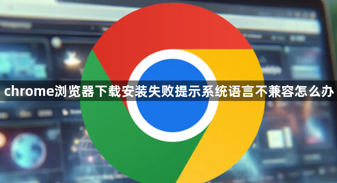 chrome浏览器下载安装失败提示系统语言不兼容怎么办1