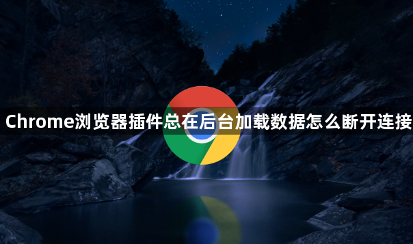 Chrome浏览器插件总在后台加载数据怎么断开连接1