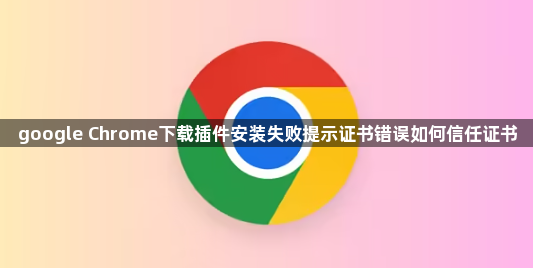 google Chrome下载插件安装失败提示证书错误如何信任证书1