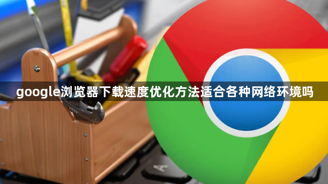 google浏览器下载速度优化方法适合各种网络环境吗1