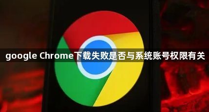 google Chrome下载失败是否与系统账号权限有关1