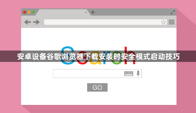 安卓设备谷歌浏览器下载安装时安全模式启动技巧1