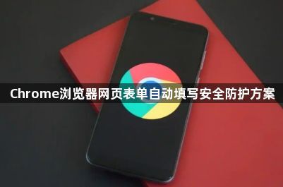 Chrome浏览器网页表单自动填写安全防护方案1