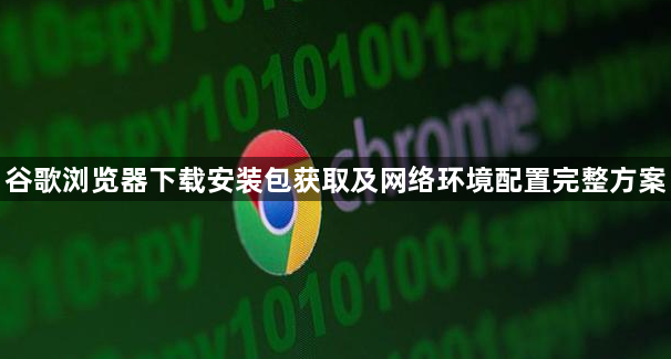 谷歌浏览器下载安装包获取及网络环境配置完整方案1
