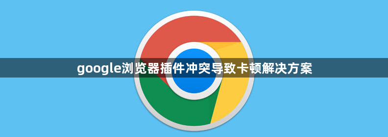 google浏览器插件冲突导致卡顿解决方案1