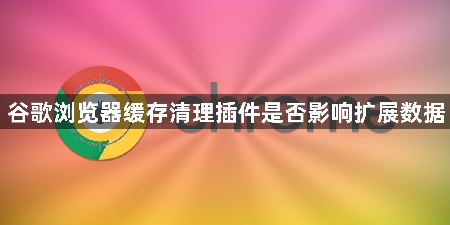 谷歌浏览器缓存清理插件是否影响扩展数据1