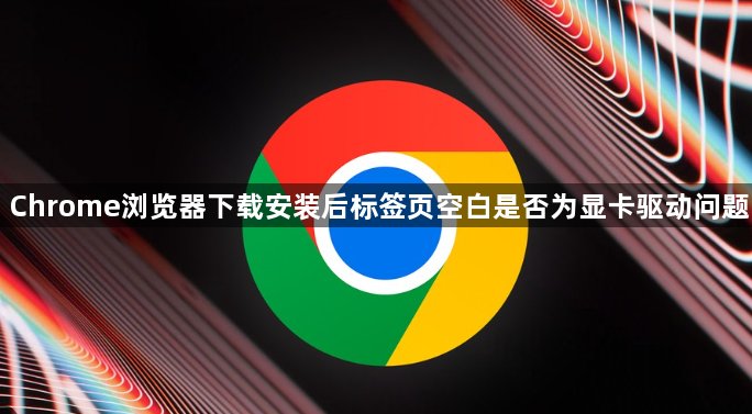 Chrome浏览器下载安装后标签页空白是否为显卡驱动问题1