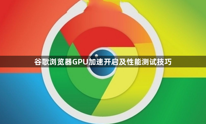 谷歌浏览器GPU加速开启及性能测试技巧1