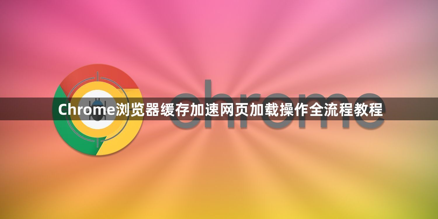 Chrome浏览器缓存加速网页加载操作全流程教程1